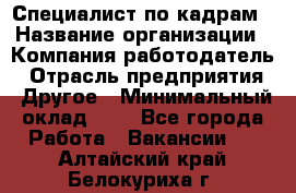 Специалист по кадрам › Название организации ­ Компания-работодатель › Отрасль предприятия ­ Другое › Минимальный оклад ­ 1 - Все города Работа » Вакансии   . Алтайский край,Белокуриха г.